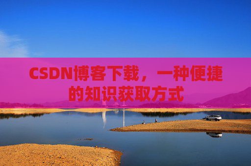 CSDN博客下载，一种便捷的知识获取方式